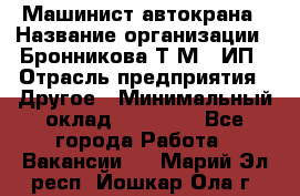 Машинист автокрана › Название организации ­ Бронникова Т.М., ИП › Отрасль предприятия ­ Другое › Минимальный оклад ­ 40 000 - Все города Работа » Вакансии   . Марий Эл респ.,Йошкар-Ола г.